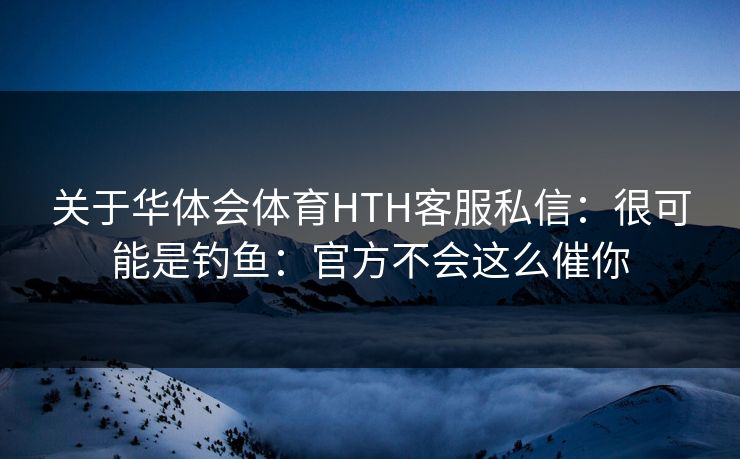 关于华体会体育HTH客服私信：很可能是钓鱼：官方不会这么催你