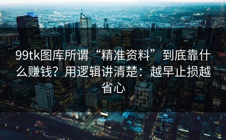 99tk图库所谓“精准资料”到底靠什么赚钱？用逻辑讲清楚：越早止损越省心