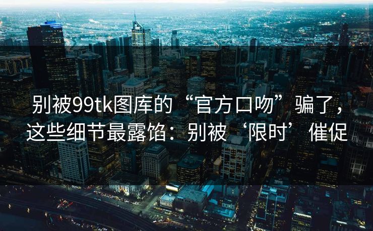 别被99tk图库的“官方口吻”骗了，这些细节最露馅：别被‘限时’催促