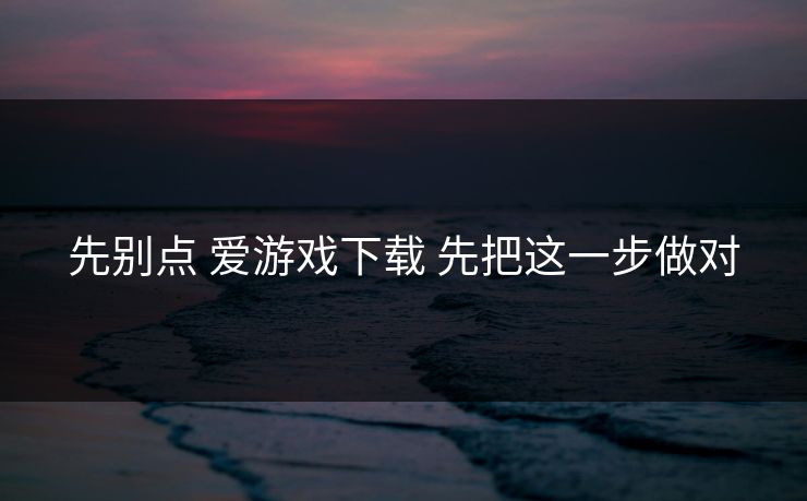 先别点 爱游戏下载 先把这一步做对