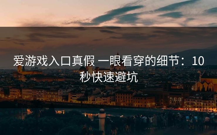 爱游戏入口真假 一眼看穿的细节：10秒快速避坑