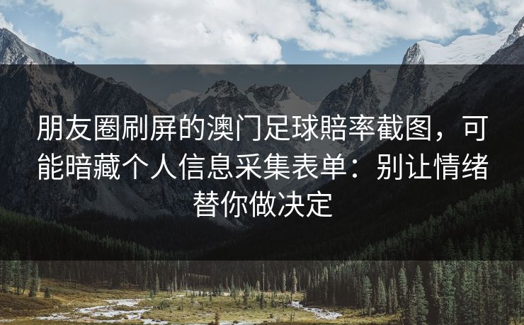 朋友圈刷屏的澳门足球賠率截图，可能暗藏个人信息采集表单：别让情绪替你做决定