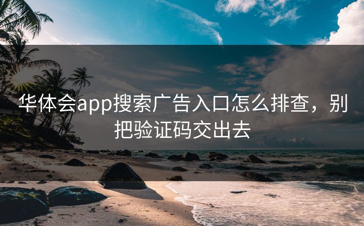 华体会app搜索广告入口怎么排查，别把验证码交出去