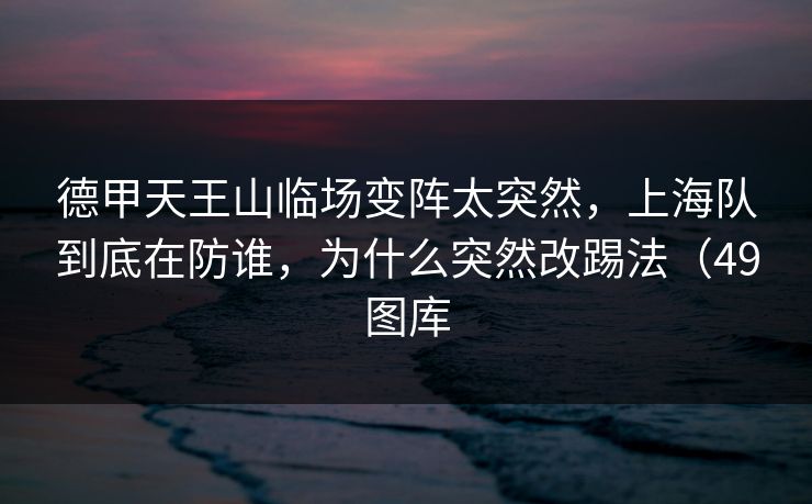 德甲天王山临场变阵太突然，上海队到底在防谁，为什么突然改踢法（49图库