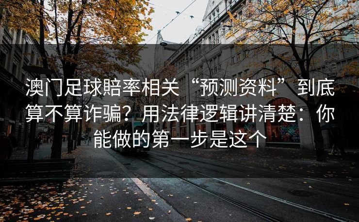 澳门足球賠率相关“预测资料”到底算不算诈骗？用法律逻辑讲清楚：你能做的第一步是这个