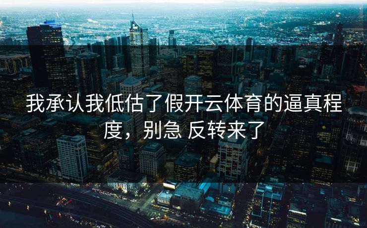 我承认我低估了假开云体育的逼真程度，别急 反转来了