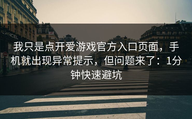 我只是点开爱游戏官方入口页面，手机就出现异常提示，但问题来了：1分钟快速避坑