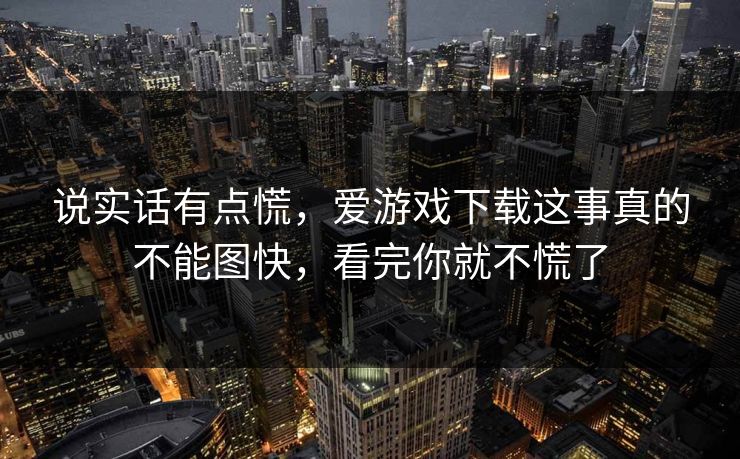 说实话有点慌，爱游戏下载这事真的不能图快，看完你就不慌了