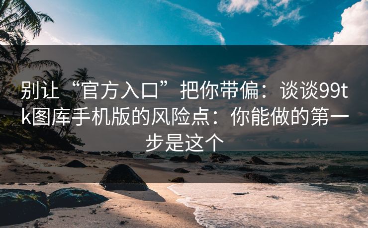 别让“官方入口”把你带偏:谈谈99tk图库手机版的风险点:你能做的第一步是这个 别让“官方入口”把你带偏:谈谈99tk图库手机版的风险点:你能做的第一步是这个