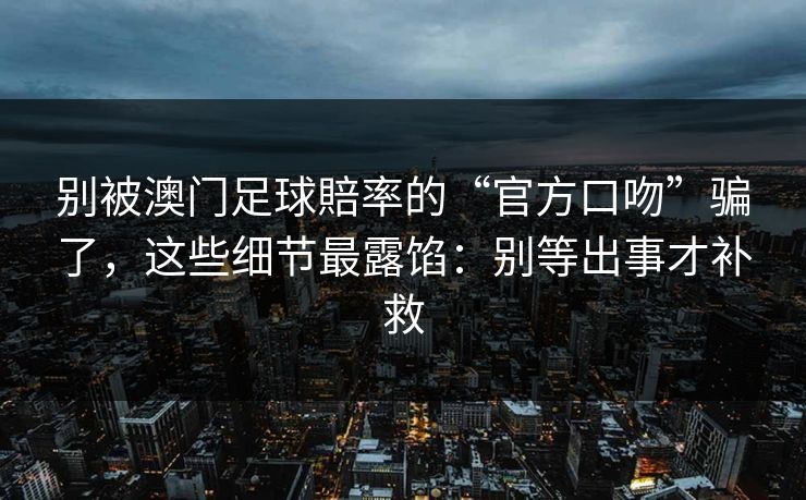 别被澳门足球賠率的“官方口吻”骗了，这些细节最露馅：别等出事才补救