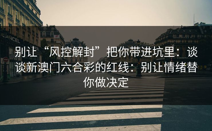 别让“风控解封”把你带进坑里：谈谈新澳门六合彩的红线：别让情绪替你做决定