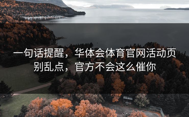一句话提醒，华体会体育官网活动页别乱点，官方不会这么催你