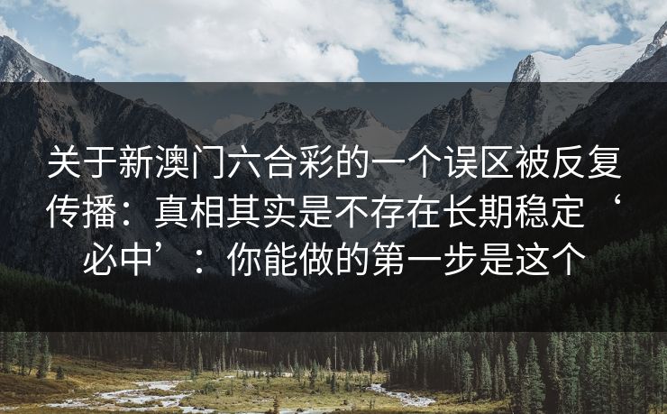 关于新澳门六合彩的一个误区被反复传播：真相其实是不存在长期稳定‘必中’：你能做的第一步是这个
