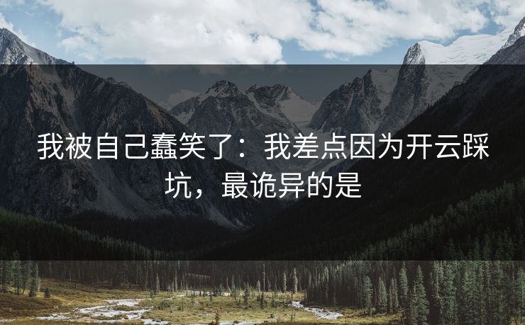 我被自己蠢笑了：我差点因为开云踩坑，最诡异的是