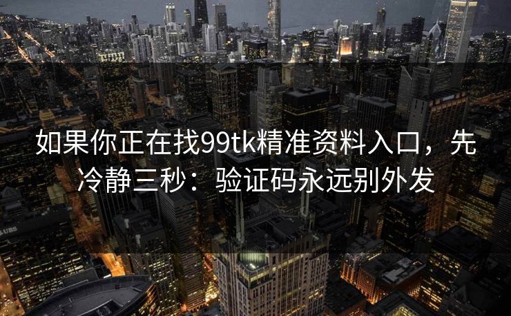 如果你正在找99tk精准资料入口，先冷静三秒：验证码永远别外发