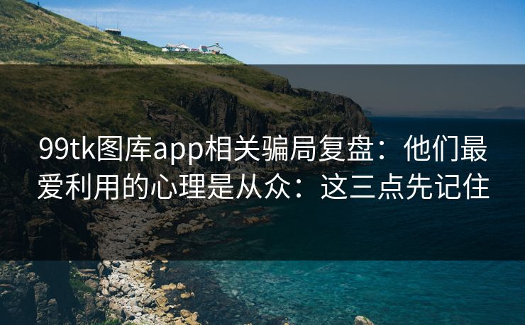 99tk图库app相关骗局复盘：他们最爱利用的心理是从众：这三点先记住