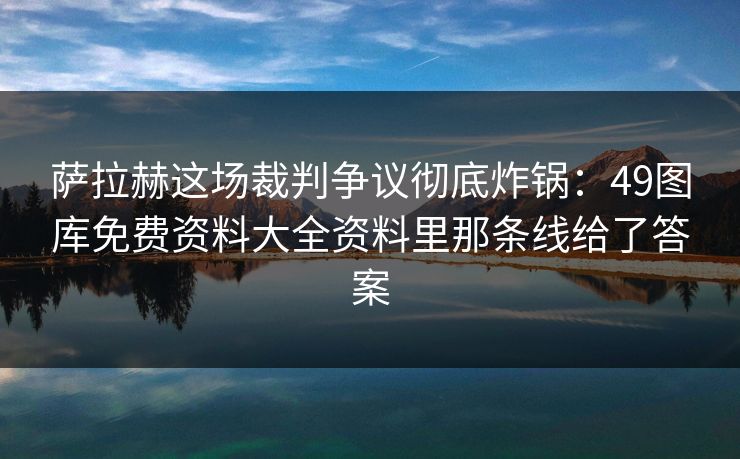 萨拉赫这场裁判争议彻底炸锅：49图库免费资料大全资料里那条线给了答案
