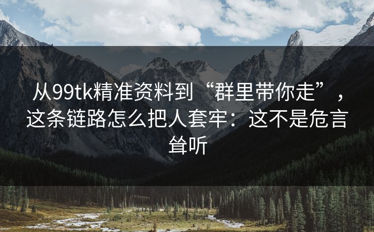 从99tk精准资料到“群里带你走”，这条链路怎么把人套牢：这不是危言耸听