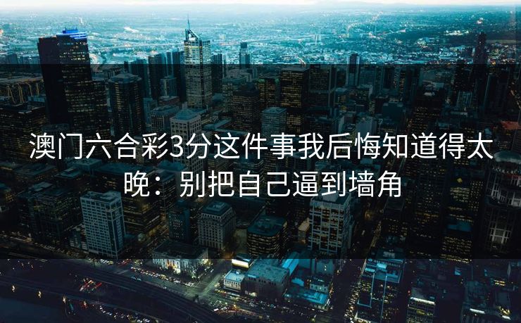 澳门六合彩3分这件事我后悔知道得太晚：别把自己逼到墙角