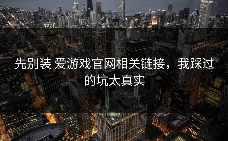 先别装 爱游戏官网相关链接，我踩过的坑太真实