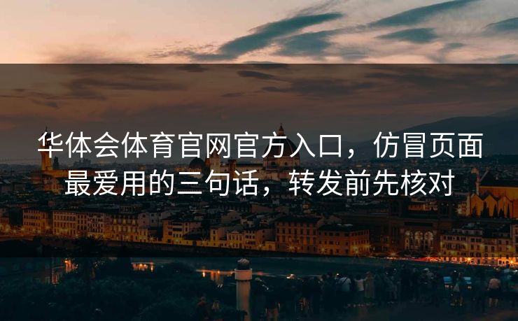 华体会体育官网官方入口，仿冒页面最爱用的三句话，转发前先核对