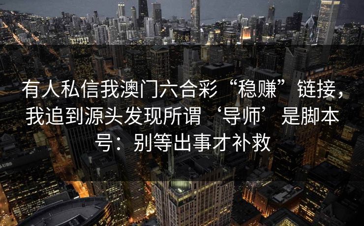 有人私信我澳门六合彩“稳赚”链接，我追到源头发现所谓‘导师’是脚本号：别等出事才补救