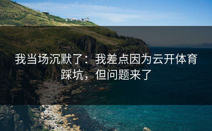 我当场沉默了：我差点因为云开体育踩坑，但问题来了