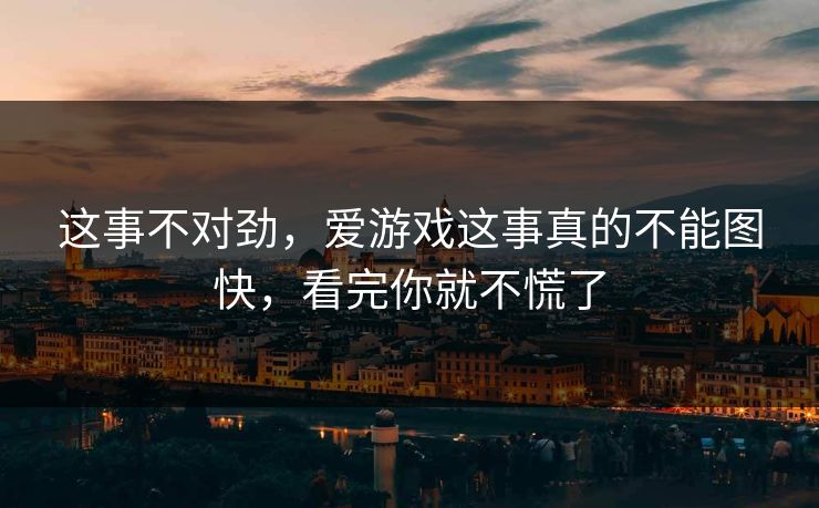 这事不对劲，爱游戏这事真的不能图快，看完你就不慌了