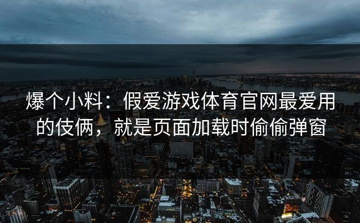 爆个小料：假爱游戏体育官网最爱用的伎俩，就是页面加载时偷偷弹窗