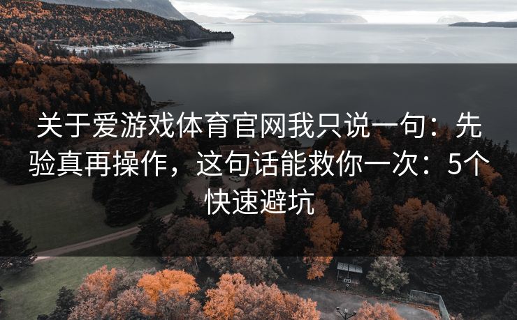 关于爱游戏体育官网我只说一句：先验真再操作，这句话能救你一次：5个快速避坑