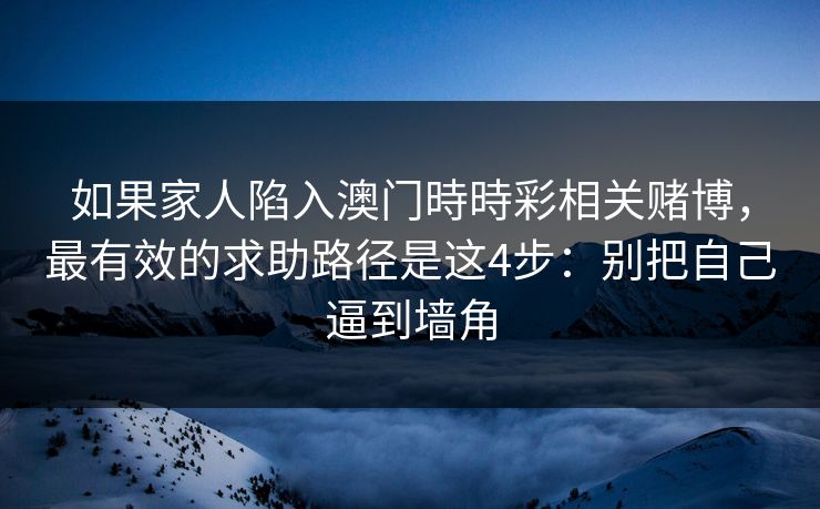 如果家人陷入澳门時時彩相关赌博，最有效的求助路径是这4步：别把自己逼到墙角