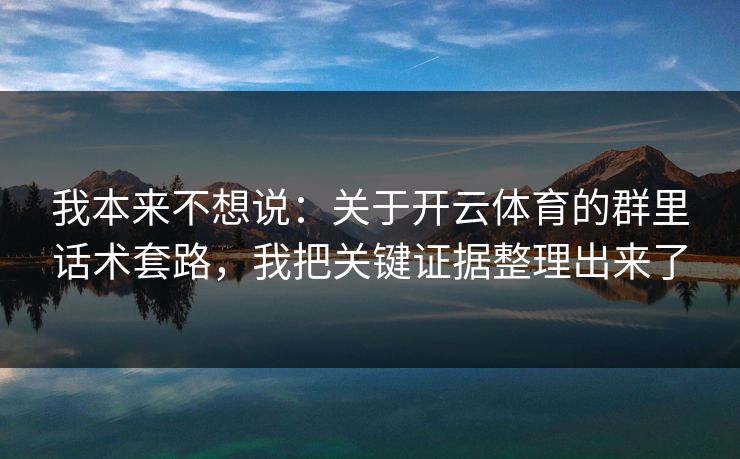 我本来不想说:关于开云体育的群里话术套路,我把关键证据整理出来了 我本来不想说:关于开云体育的群里话术套路,我把关键证据整理出来了