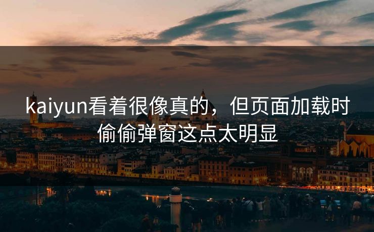 kaiyun看着很像真的，但页面加载时偷偷弹窗这点太明显