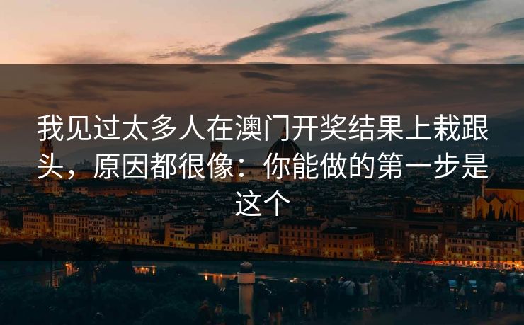 我见过太多人在澳门开奖结果上栽跟头，原因都很像：你能做的第一步是这个