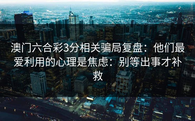 澳门六合彩3分相关骗局复盘：他们最爱利用的心理是焦虑：别等出事才补救