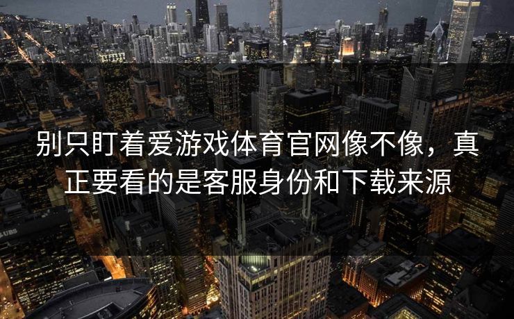 别只盯着爱游戏体育官网像不像，真正要看的是客服身份和下载来源
