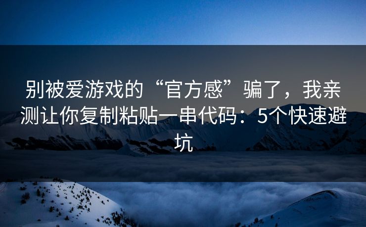 别被爱游戏的“官方感”骗了，我亲测让你复制粘贴一串代码：5个快速避坑