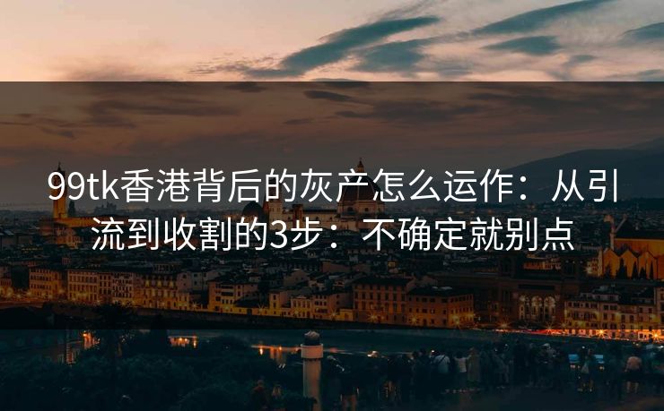 99tk香港背后的灰产怎么运作：从引流到收割的3步：不确定就别点