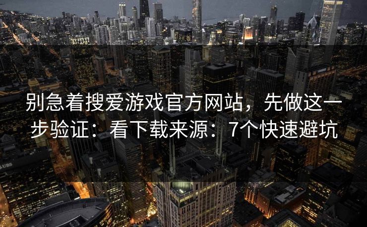 别急着搜爱游戏官方网站，先做这一步验证：看下载来源：7个快速避坑
