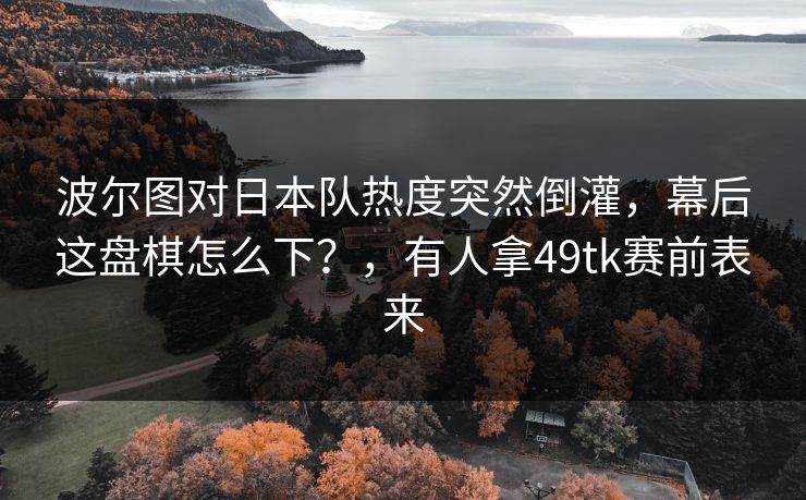 波尔图对日本队热度突然倒灌，幕后这盘棋怎么下？，有人拿49tk赛前表来