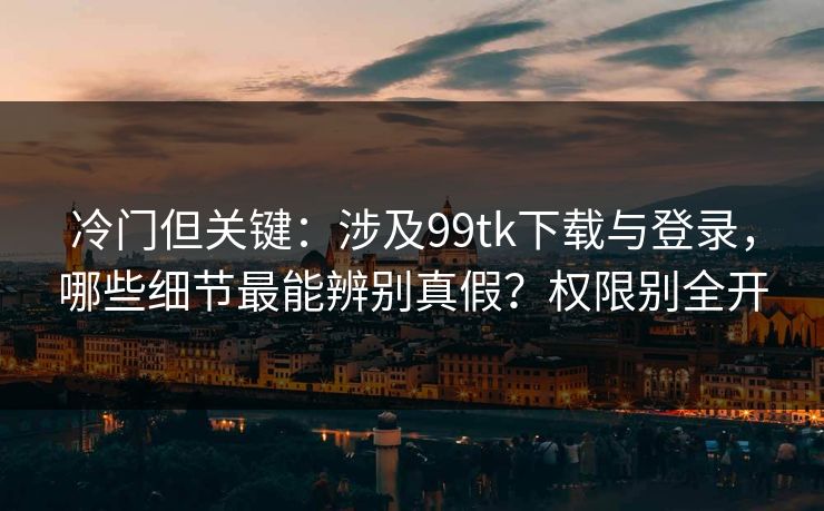 冷门但关键：涉及99tk下载与登录，哪些细节最能辨别真假？权限别全开