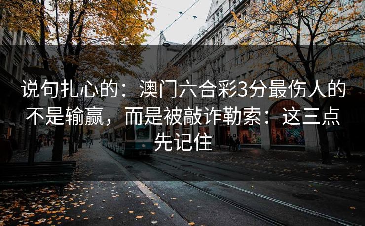 说句扎心的：澳门六合彩3分最伤人的不是输赢，而是被敲诈勒索：这三点先记住