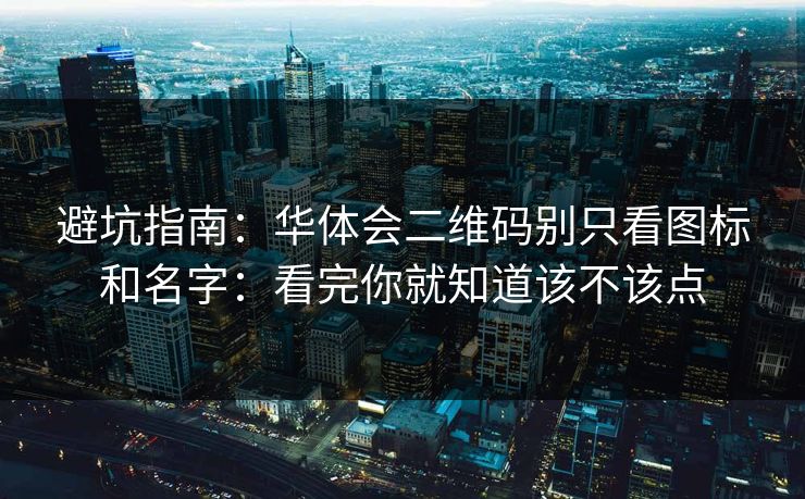 避坑指南：华体会二维码别只看图标和名字：看完你就知道该不该点