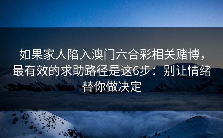 如果家人陷入澳门六合彩相关赌博，最有效的求助路径是这6步：别让情绪替你做决定