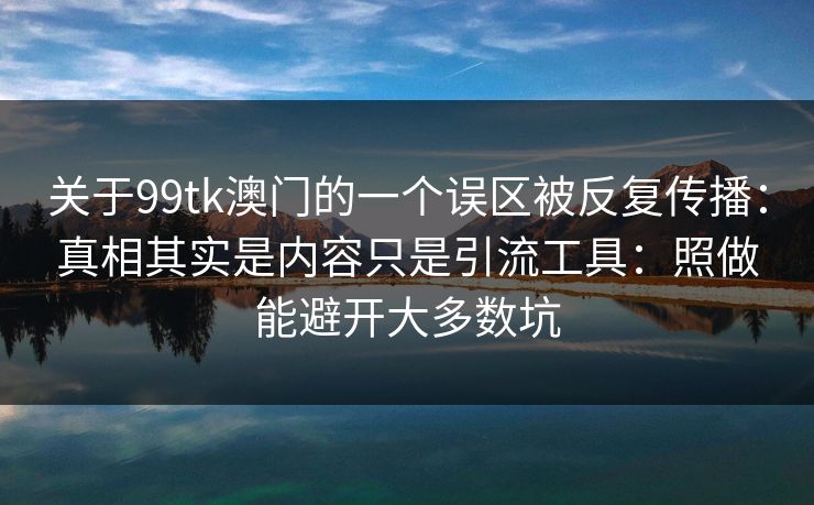 关于99tk澳门的一个误区被反复传播：真相其实是内容只是引流工具：照做能避开大多数坑