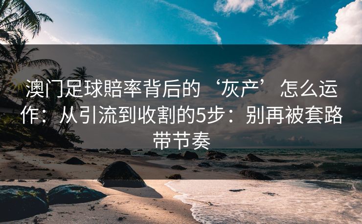 澳门足球賠率背后的‘灰产’怎么运作：从引流到收割的5步：别再被套路带节奏