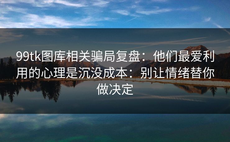 99tk图库相关骗局复盘：他们最爱利用的心理是沉没成本：别让情绪替你做决定
