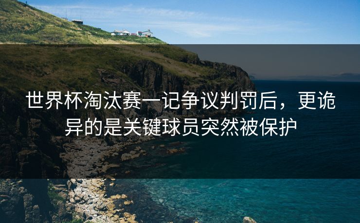 世界杯淘汰赛一记争议判罚后，更诡异的是关键球员突然被保护