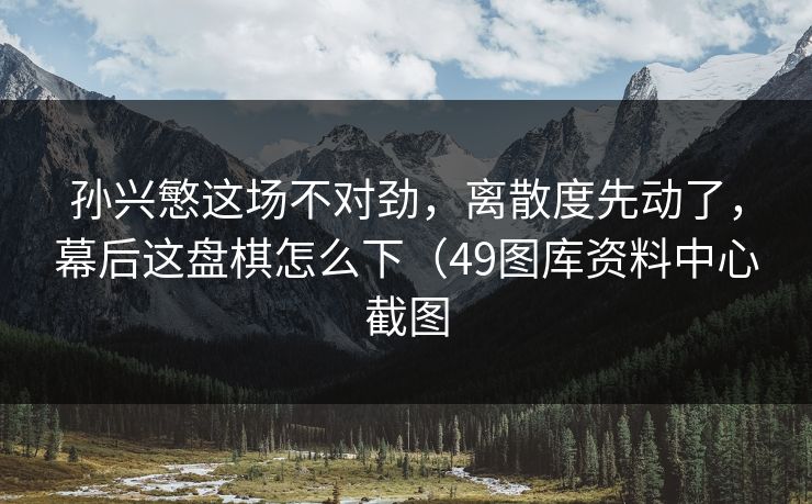 孙兴慜这场不对劲，离散度先动了，幕后这盘棋怎么下（49图库资料中心截图