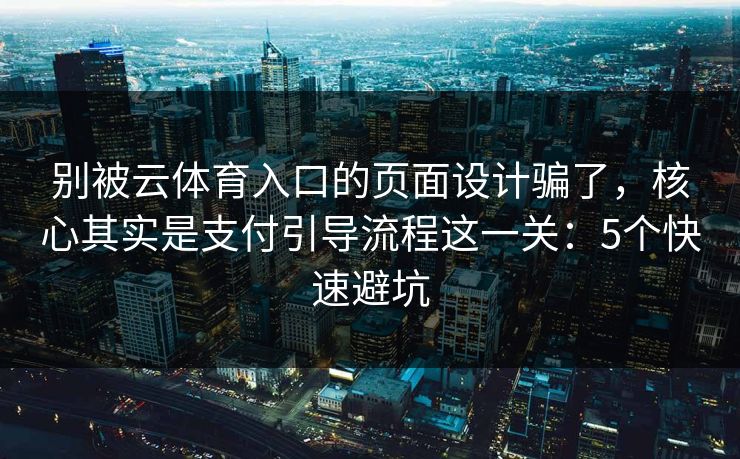 别被云体育入口的页面设计骗了,核心其实是支付引导流程这一关:5个快速避坑 别被云体育入口的页面设计骗了,核心其实是支付引导流程这一关:5个快速避坑